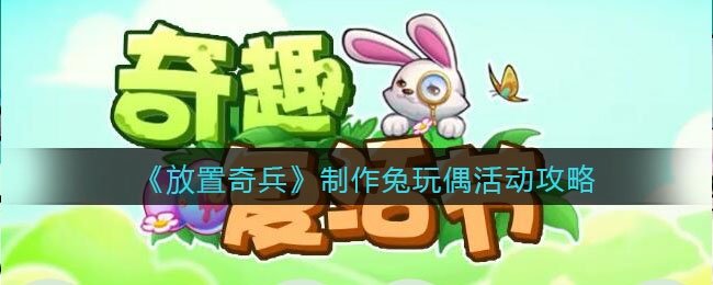 放置奇兵制作兔玩偶活动怎么玩-制作兔玩偶活动玩法攻略